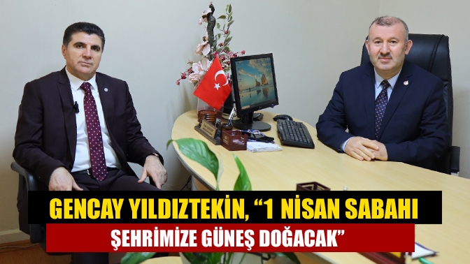 Gencay Yıldıztekin, “1 Nisan sabahı şehrimize güneş doğacak”