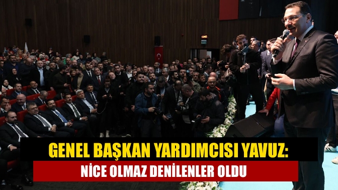 Genel Başkan Yardımcısı Yavuz: Nice olmaz denilenler oldu