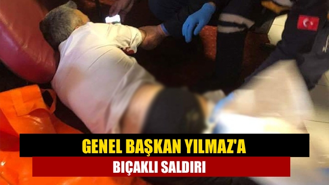 Genel Başkan Yılmaza bıçaklı saldırı