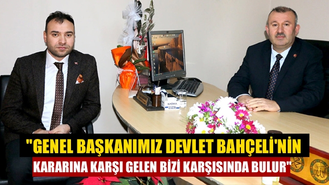 Genel Başkanımız Devlet Bahçelinin kararına karşı gelen bizi karşısında bulur