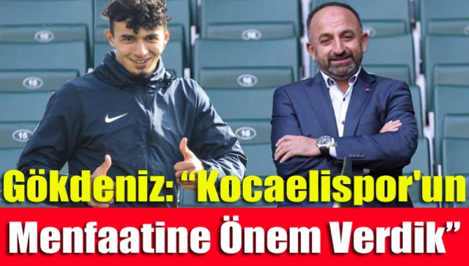 Gökdeniz: “Kocaelispor'un Menfaatine Önem Verdik”