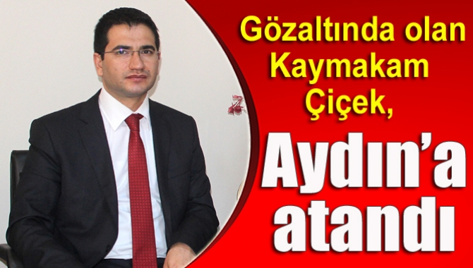 Gözaltında olan Kaymakam Çiçek, Aydın’a atandı