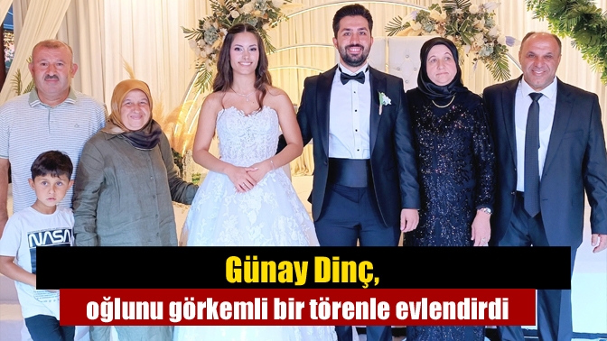 Günay Dinç, oğlunu görkemli bir törenle evlendirdi