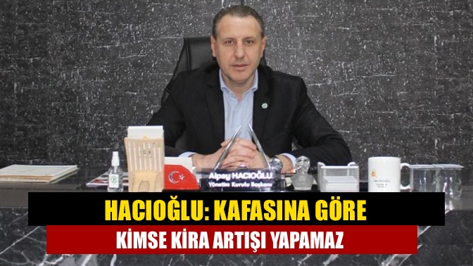 Hacıoğlu: Kafasına göre kimse kira artışı yapamaz