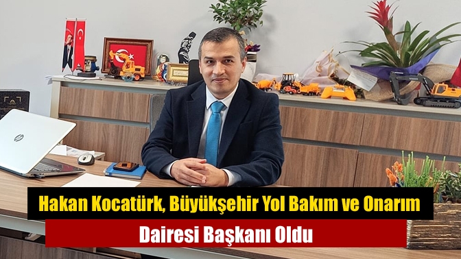 Hakan Kocatürk, Büyükşehir Yol Bakım ve Onarım Dairesi Başkanı Oldu