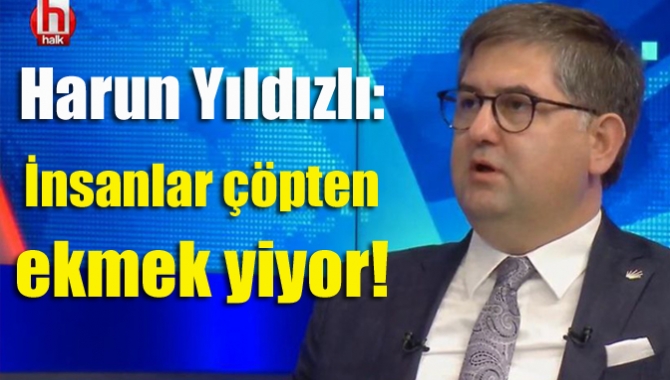 Harun Yıldızlı: İnsanlar çöpten ekmek yiyor!