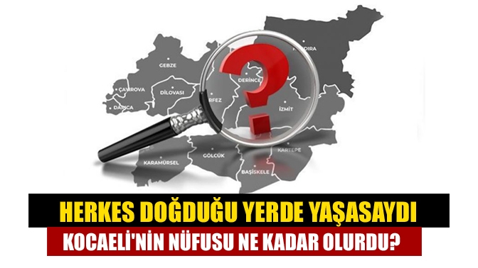 Herkes doğduğu yerde yaşasaydı Kocaelinin nüfusu ne kadar olurdu?