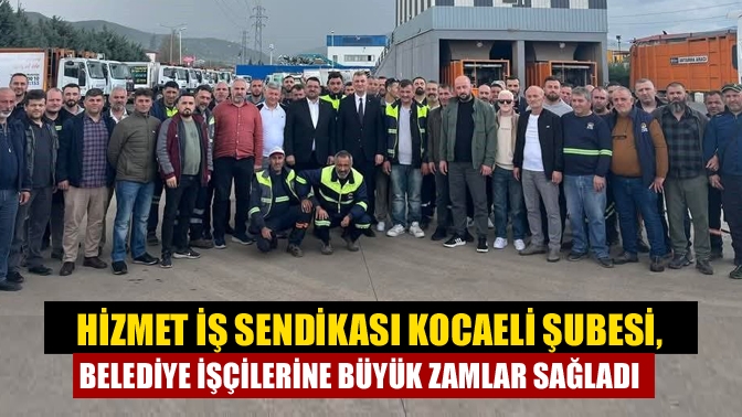 Hizmet İş Sendikası Kocaeli Şubesi, Belediye İşçilerine Büyük Zamlar Sağladı