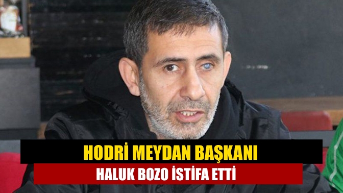 Hodri Meydan Başkanı Haluk Bozo istifa etti