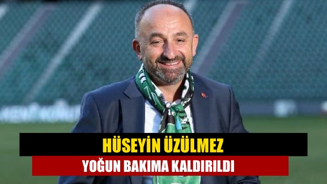 Hüseyin Üzülmez yoğun bakıma kaldırıldı