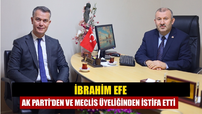 İbrahim Efe AK Parti'den ve meclis üyeliğinden istifa etti