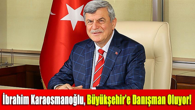 İbrahim Karaosmanoğlu, Büyükşehir’e danışman oluyor!