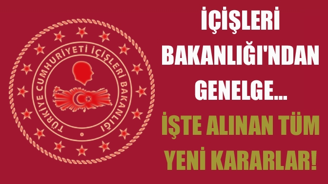 İçişleri Bakanlığından genelge… İşte alınan tüm yeni kararlar!