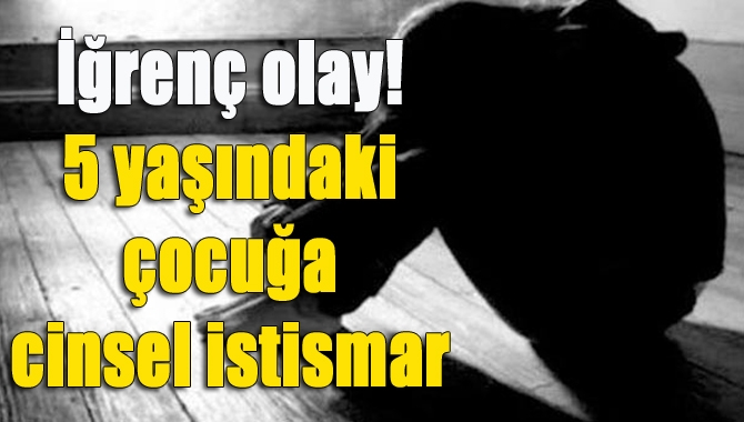 İğrenç olay! 5 yaşındaki çocuğa cinsel istismar