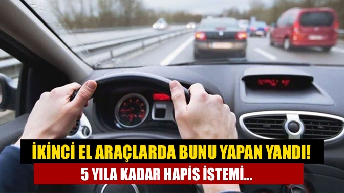 İkinci el araçlarda bunu yapan yandı! 5 yıla kadar hapis istemi...