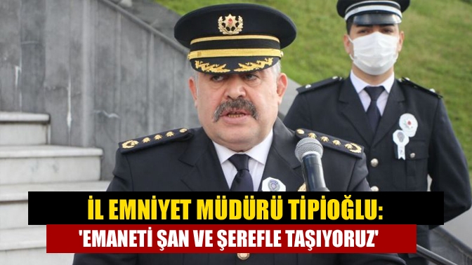 İl Emniyet Müdürü Tipioğlu: Emaneti şan ve şerefle taşıyoruz