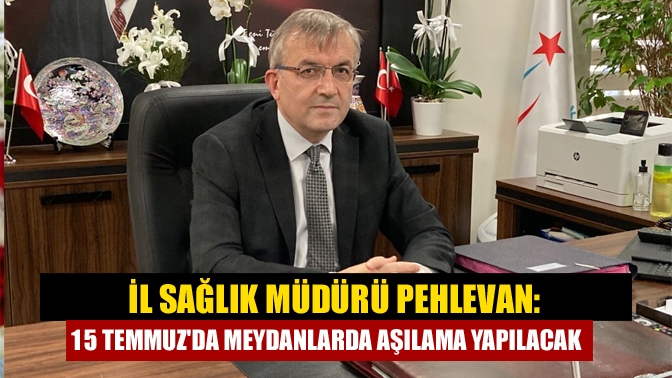 İl Sağlık Müdürü Pehlevan: 15 Temmuzda meydanlarda aşılama yapılacak