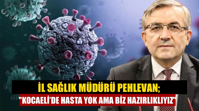 İl Sağlık Müdürü Pehlevan; Kocaeli’de hasta yok ama biz hazırlıklıyız