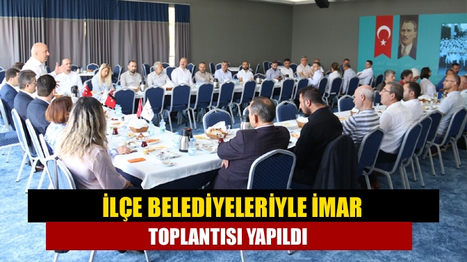 İlçe belediyeleriyle imar toplantısı yapıldı