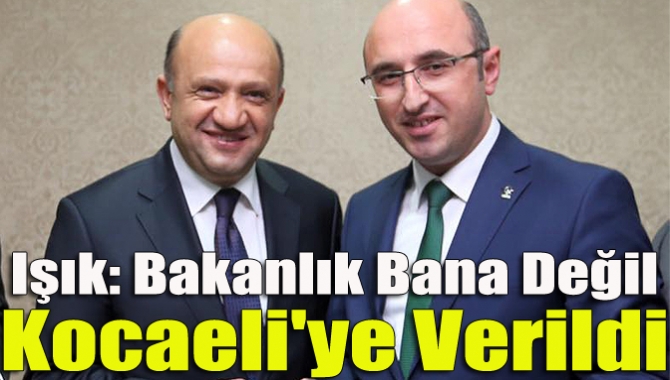 Işık: Bakanlık bana değil Kocaeli'ye verildi