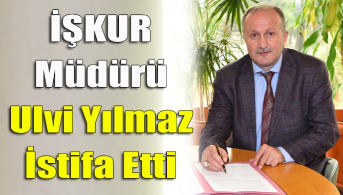 İŞKUR Müdürü Ulvi Yılmaz İstifa Etti