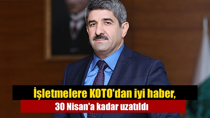 İşletmelere KOTO'dan iyi haber, 30 Nisan'a kadar uzatıldı