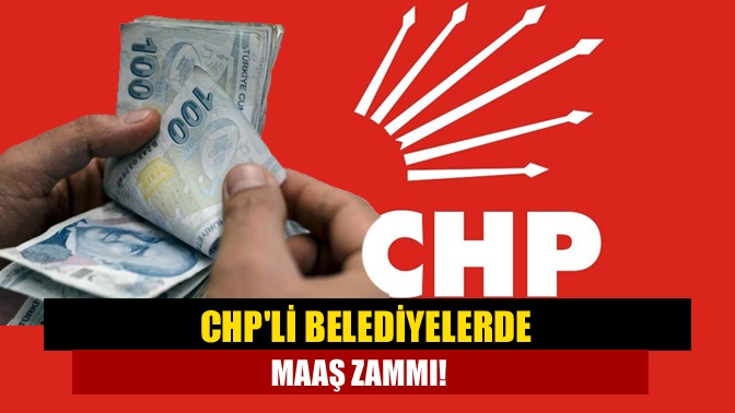 İşte CHPli Belediyelerde maaş zammı!