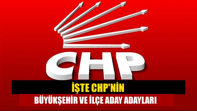 İşte CHPnin Büyükşehir ve ilçe aday adayları