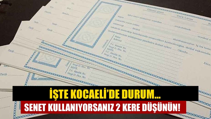 İşte Kocaeli’de durum… Senet kullanıyorsanız 2 kere düşünün!