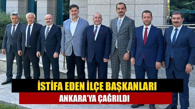 İstifa eden ilçe başkanları Ankara’ya çağrıldı