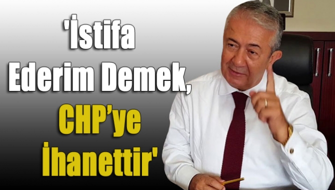 'İstifa ederim demek, CHP’ye ihanettir'