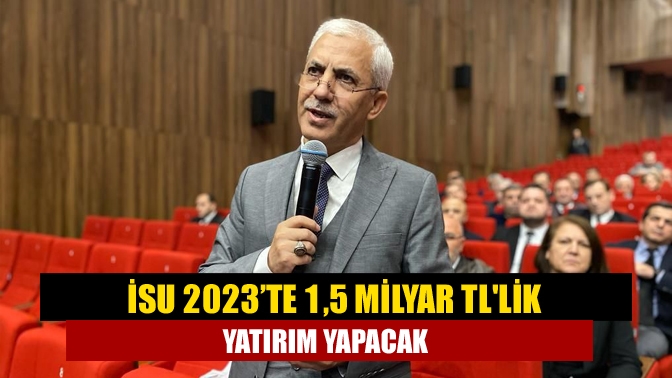 İSU 2023’te 1,5 milyar TLlik yatırım yapacak