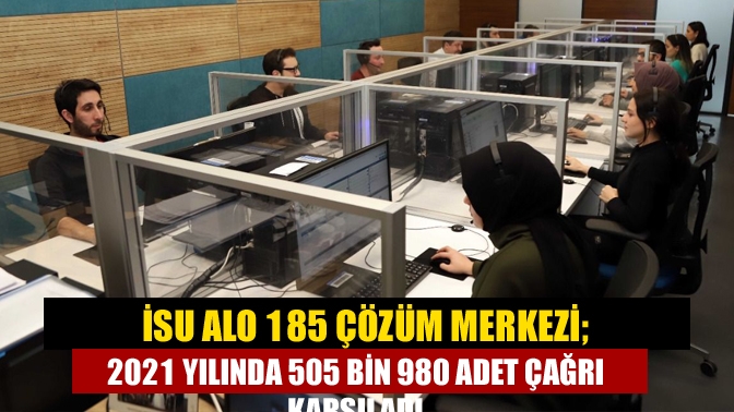 İSU Alo 185 Çözüm Merkezi; 2021 yılında 505 bin 980 adet çağrı karşıladı