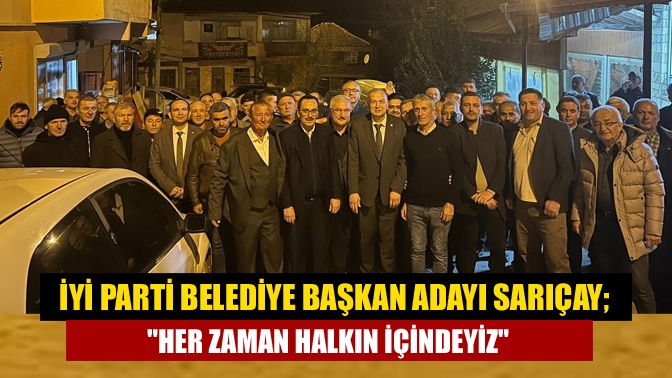 İYİ Parti belediye başkan adayı Sarıçay; Her zaman halkın içindeyiz