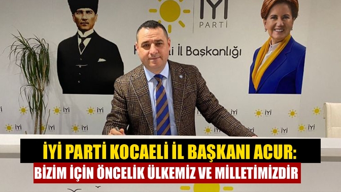 İYİ Parti Kocaeli İl Başkanı Acur: Bizim için öncelik ülkemiz ve milletimizdir