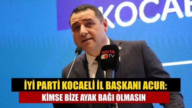 İYİ Parti Kocaeli İl Başkanı Acur: Kimse bize ayak bağı olmasın