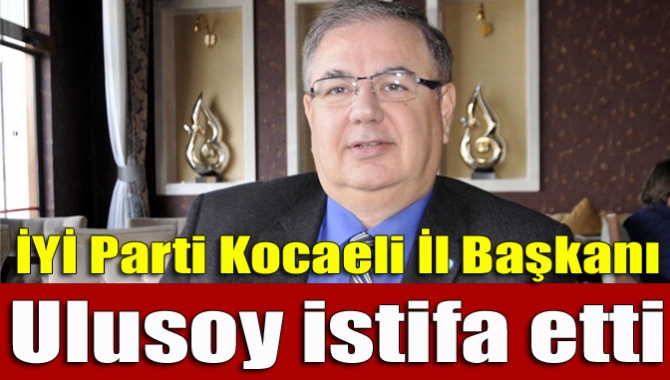 İYİ Parti Kocaeli İl Başkanı Ulusoy istifa etti