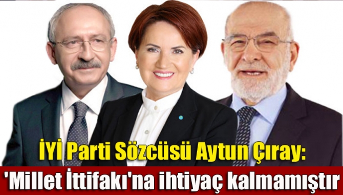 İYİ Parti Sözcüsü Aytun Çıray: 'Millet İttifakı'na ihtiyaç kalmamıştır