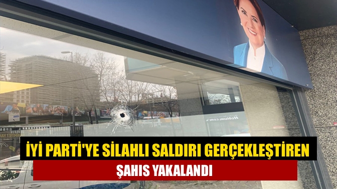 İYİ Partiye silahlı saldırı gerçekleştiren şahıs yakalandı