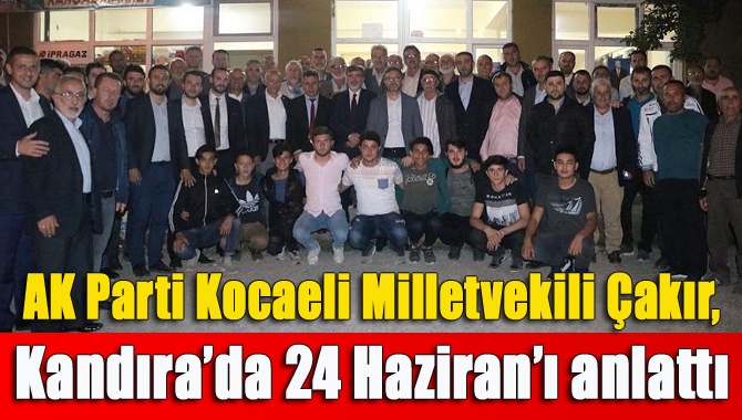 AK Parti Kocaeli Milletvekili Çakır, Kandıra’da 24 Haziran’ı anlattı