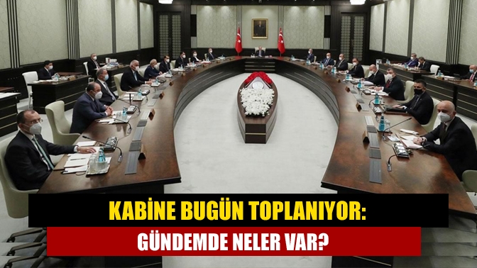 Kabine yarın toplanıyor: Gündemde neler var?