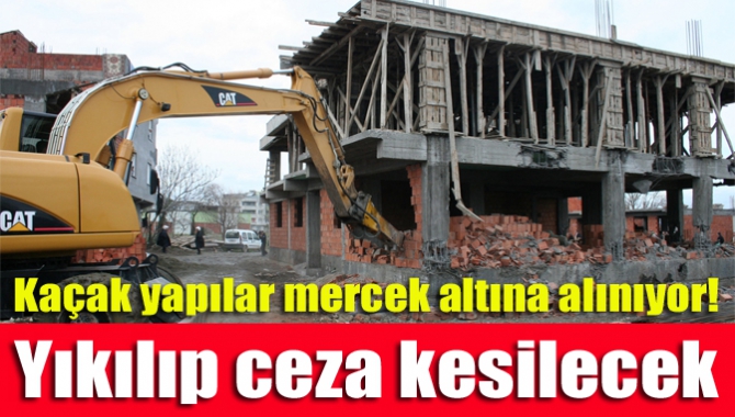 Kaçak yapılar mercek altına alınıyor! Yıkılıp ceza kesilecek