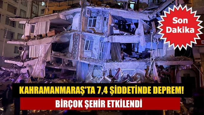 Kahramanmaraş'ta 7,4 şiddetinde deprem! Birçok şehir etkilendi