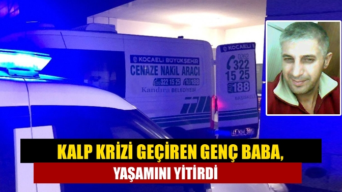 Kalp krizi geçiren Genç baba, yaşamını yitirdi