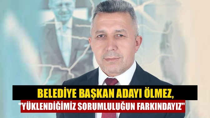 Kandıra Belediye Başkan Adayı Ölmez: Yüklendiğimiz sorumluluğun farkındayız