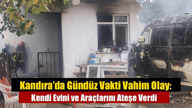 Kandıra’da Gündüz Vakti Vahim Olay: Kendi Evini ve Araçlarını Ateşe Verdi