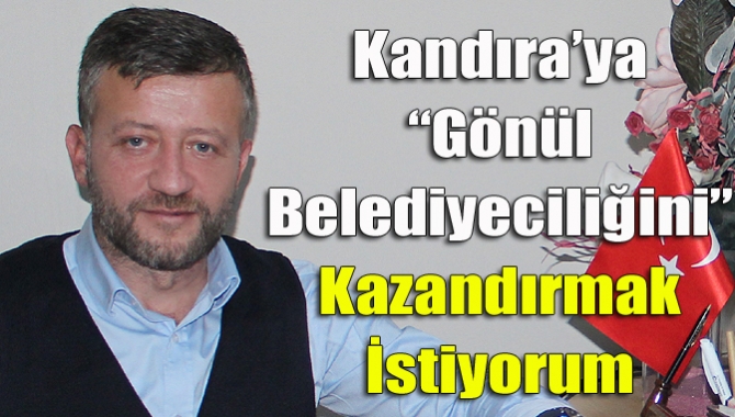 Kandıra’ya “Gönül Belediyeciliğini” kazandırmak istiyorum