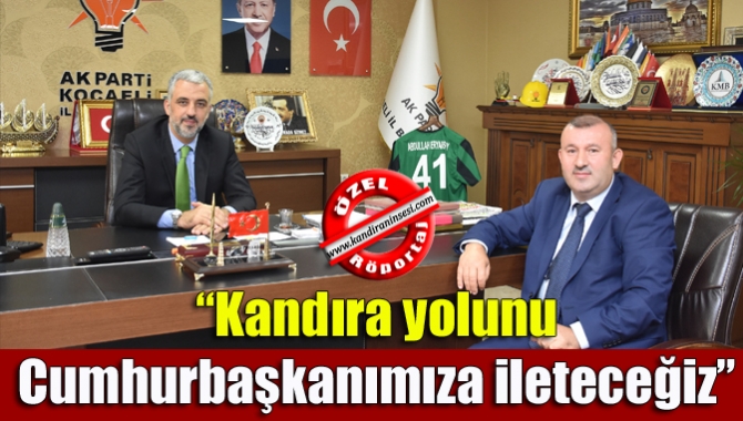 “Kandıra yolunu Cumhurbaşkanımıza ileteceğiz”