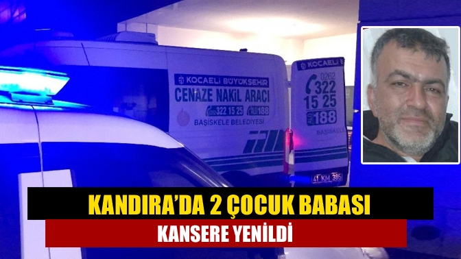 Kandırada 2 çocuk babası kansere yenildi