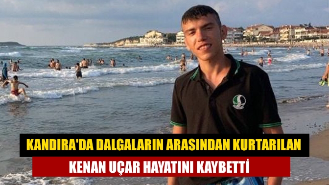 Kandırada dalgaların arasından kurtarılan Kenan Uçar hayatını kaybetti